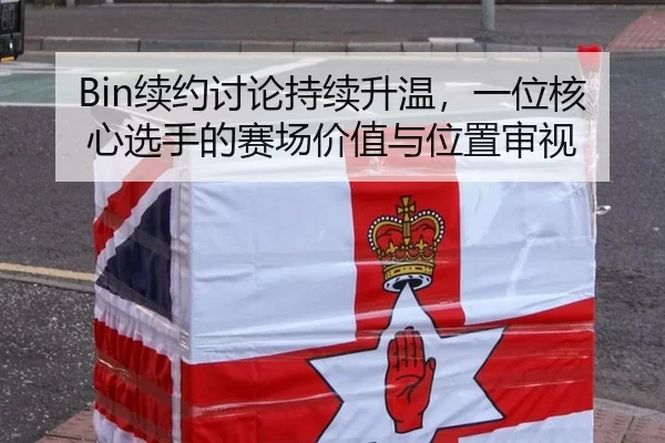 Bin续约讨论持续升温，一位核心选手的赛场价值与位置审视